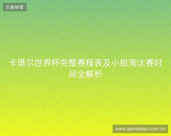 卡塔尔世界杯完整赛程表及小组淘汰赛时间全解析
